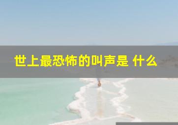 世上最恐怖的叫声是 什么